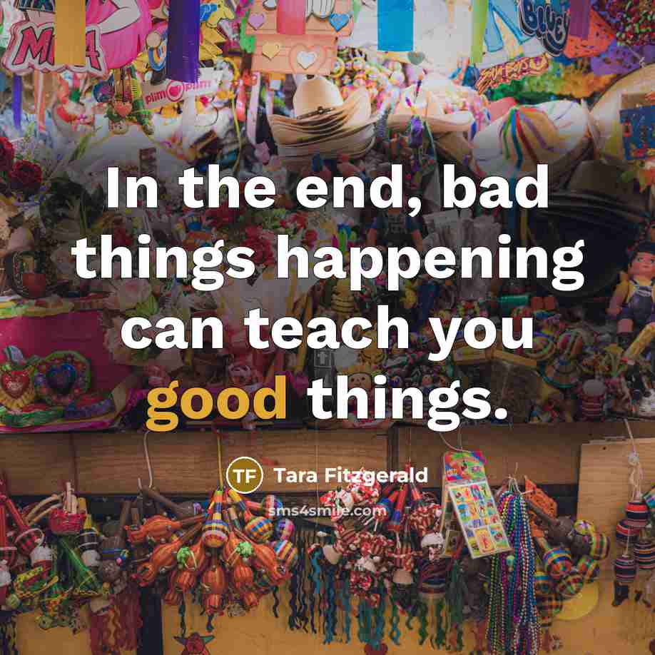 “In the end, bad things happening can teach you good…” quote by Tara Fitzgerald