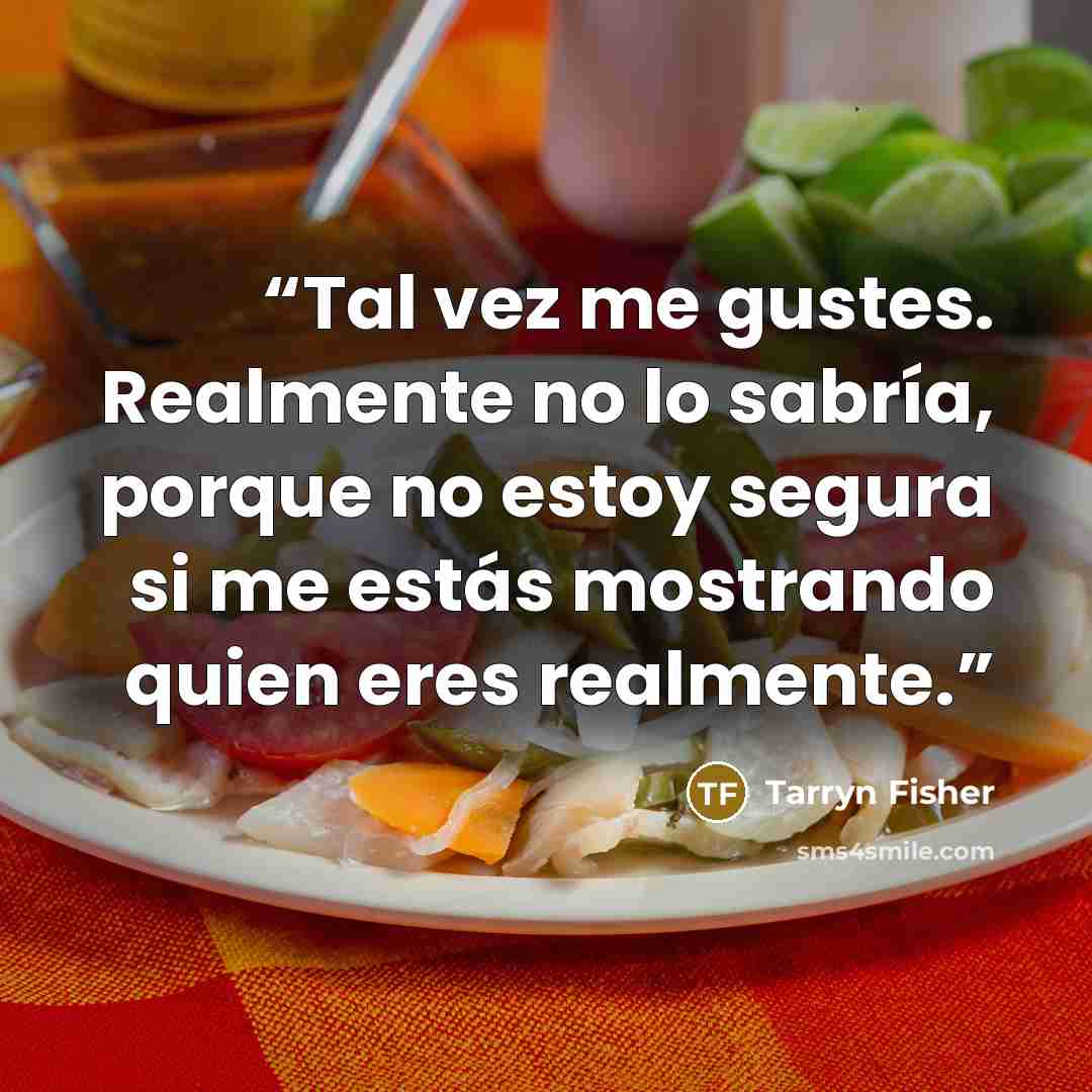 “Tal vez me gustes. Realmente no lo sabría, porque no estoy segura si me estás mostrando quien eres realmente.” quote by Tarryn Fisher