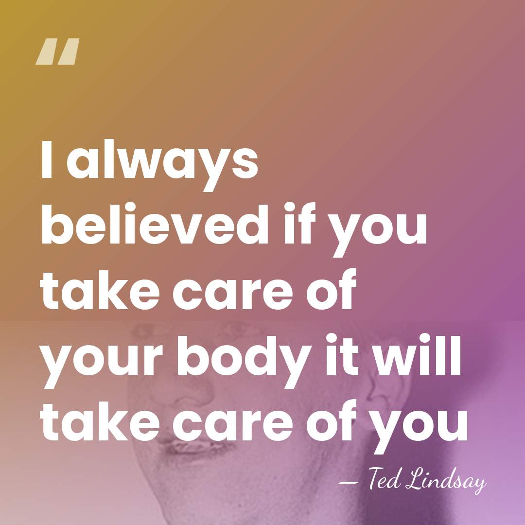 I always believed if you take care of your body it will&hellip; - Ted Lindsay