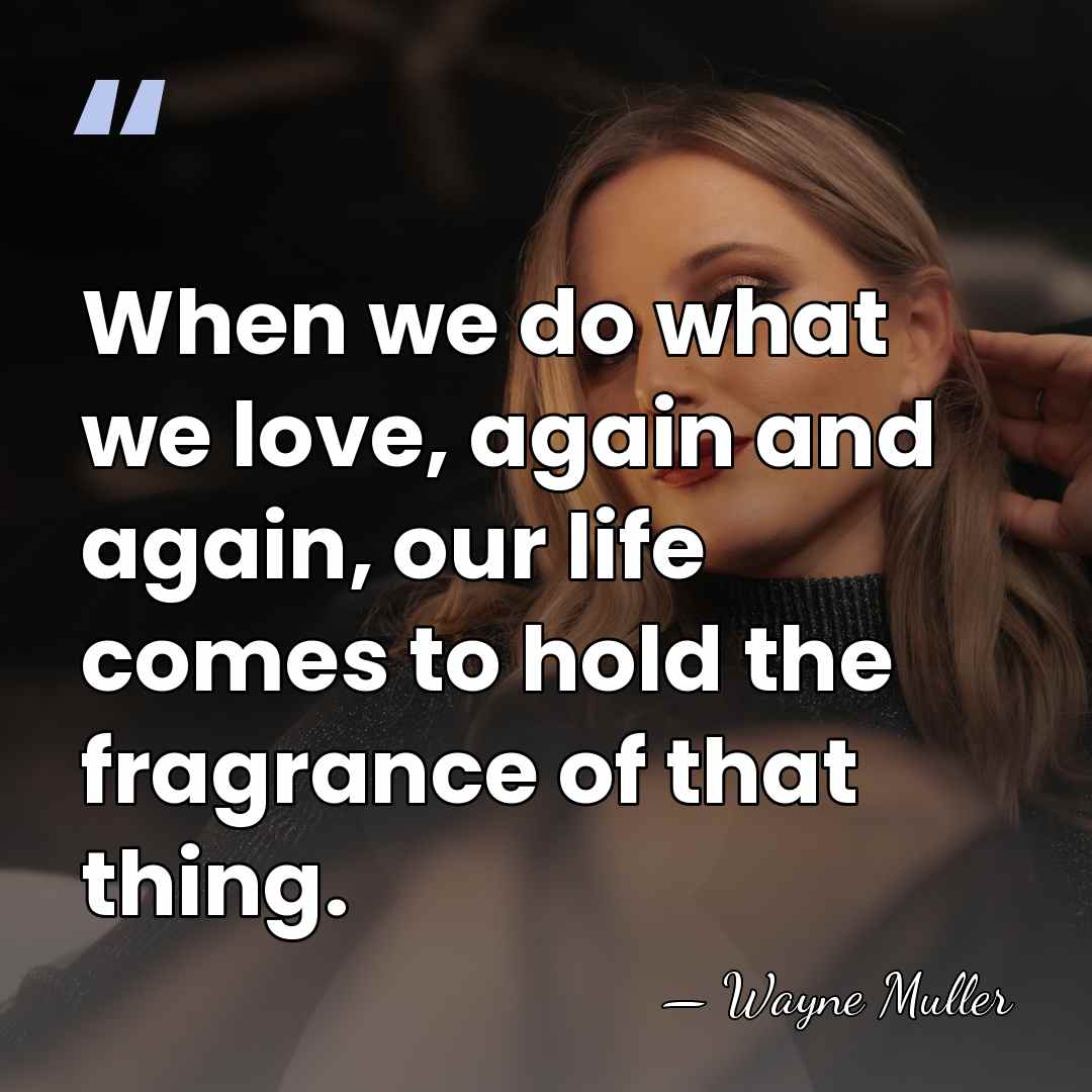 When we do what we love, again and again, our life comes&hellip; - Wayne Muller