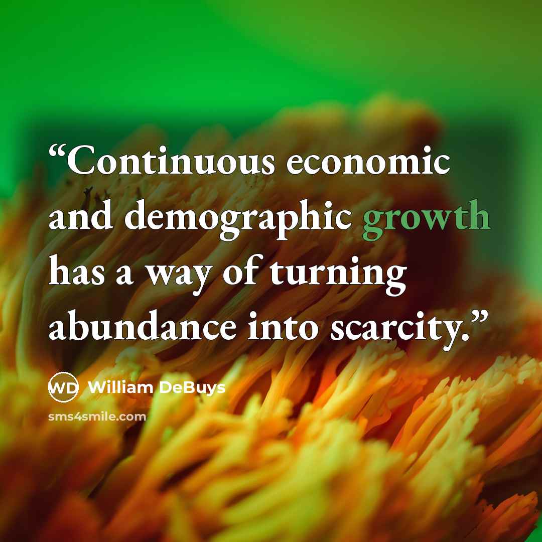 “Continuous economic and demographic growth has a way of turning abundance into scarcity.” quote by William DeBuys