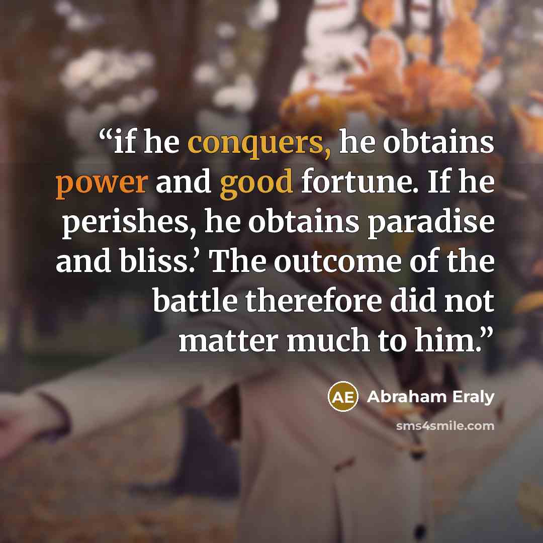 “if he conquers, he obtains power and good fortune. If he perishes, he obtains paradise and bliss.’ The outcome of the battle therefore did not matter much to him.” quote by Abraham Eraly