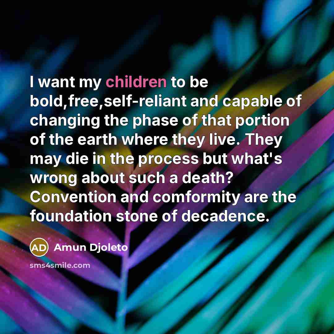 “I want my children to be bold,free,self-reliant and capable of changing the phase of that portion of the earth where they live. They may die in the process but what's wrong about such a death? Convention and comformity are the foundation stone of decadence.” quote by Amun Djoleto