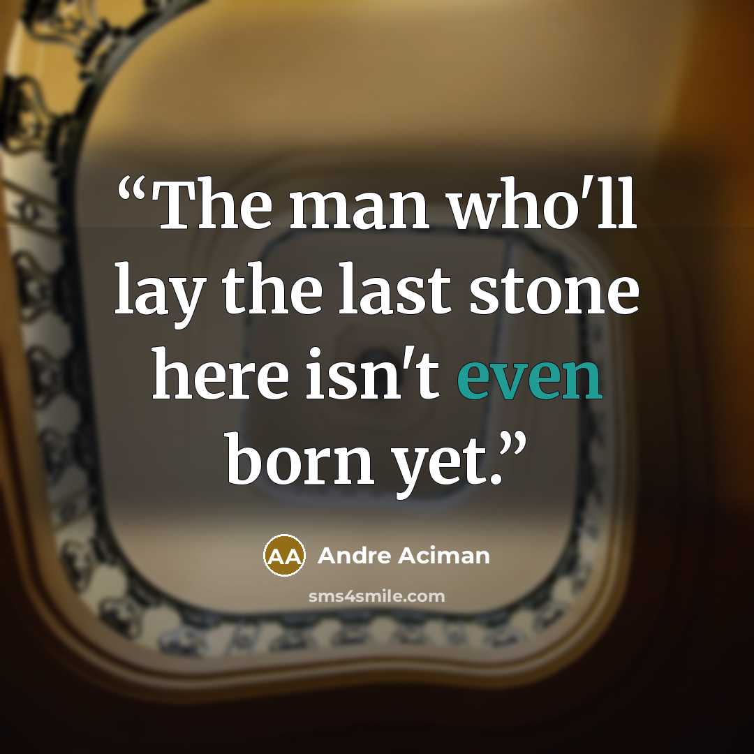 “The man who'll lay the last stone here isn't even born yet.” quote by André Aciman