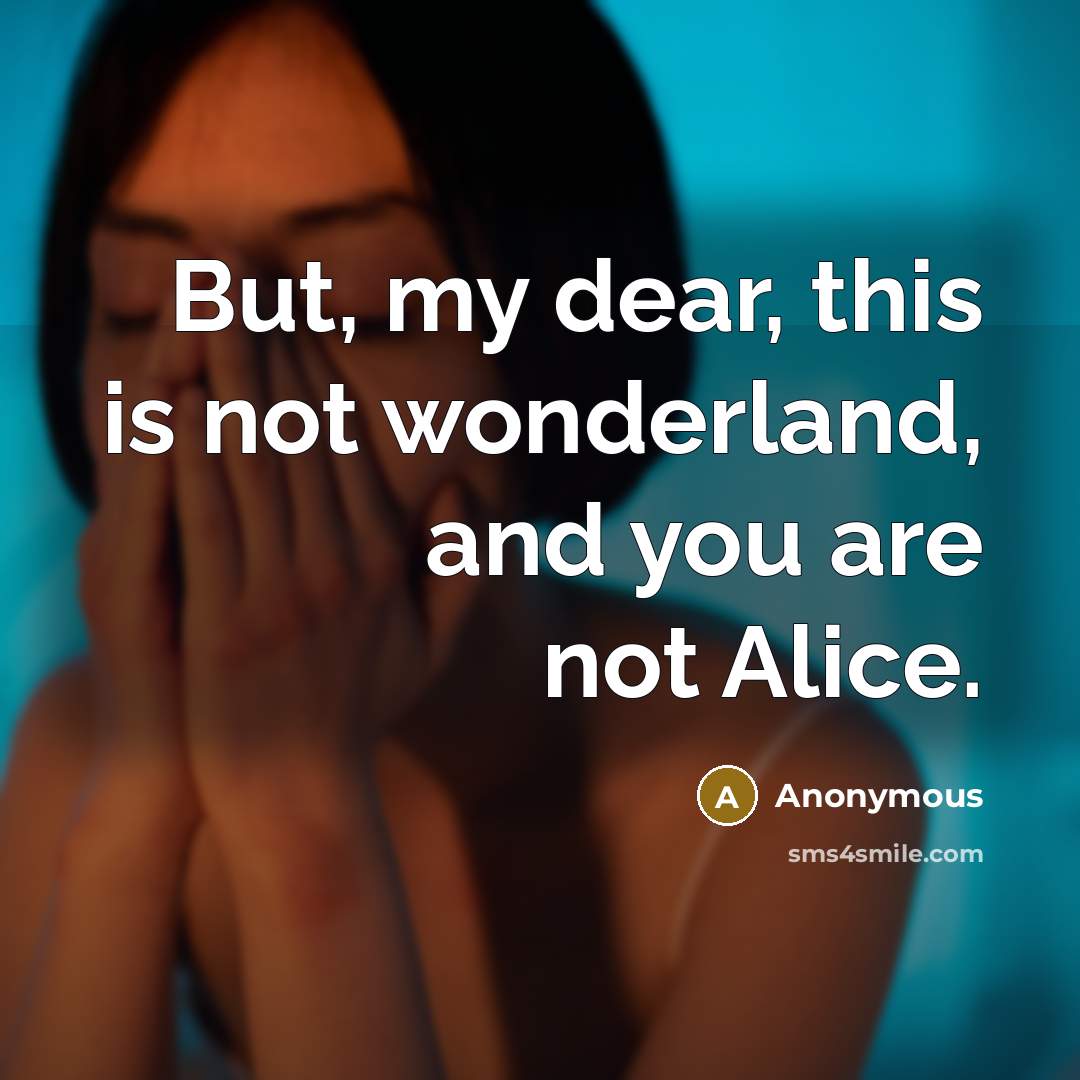 “But, my dear, this is not wonderland, and you are…” quote by Anonymous