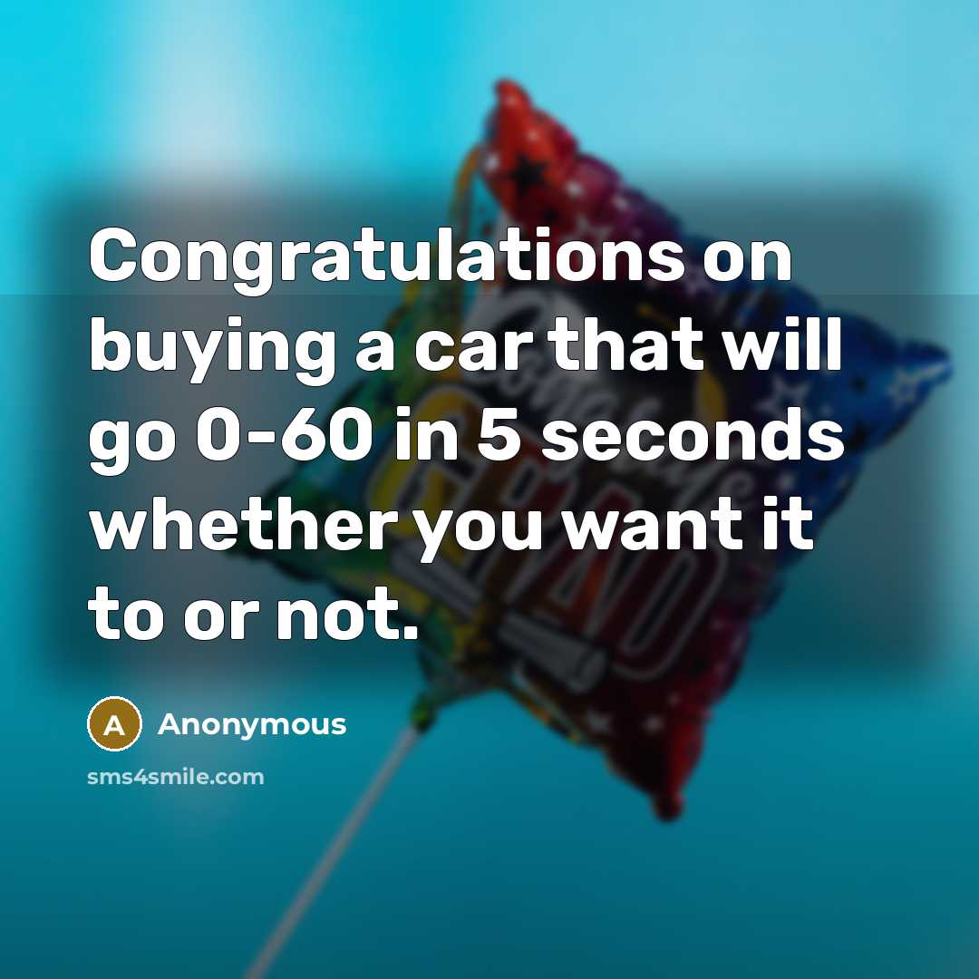 “Congratulations on buying a car that will go 0-60 in 5 seconds whether you want it to or not.” quote by Anonymous