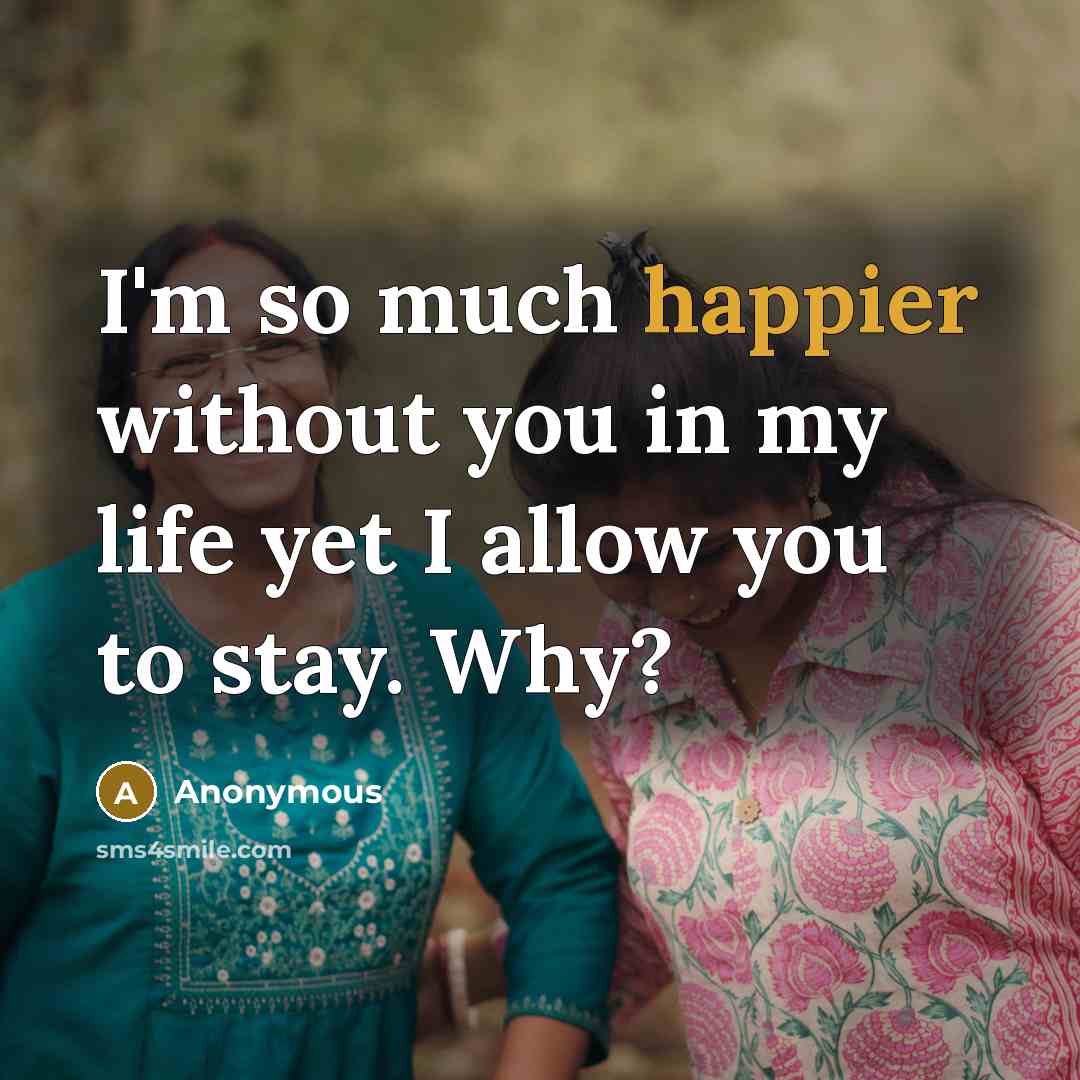 “I'm so much happier without you in my life yet I allow you to stay. Why?” quote by Anonymous