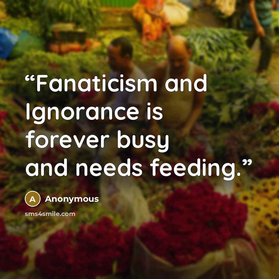 “Fanaticism and Ignorance is forever busy and needs feeding.” quote by Anonymous
