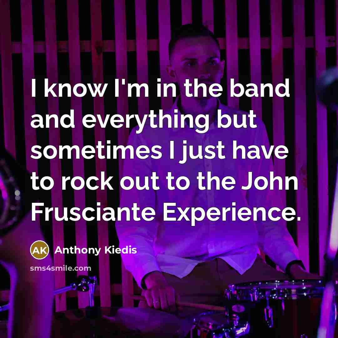 “I know I'm in the band and everything but sometimes…” quote by Anthony Kiedis