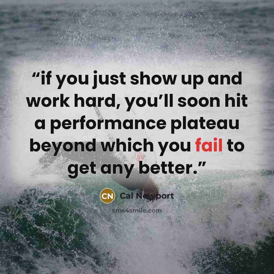 “if you just show up and work hard, you’ll soon hit a performance plateau beyond which you fail to get any better.” quote by Cal Newport