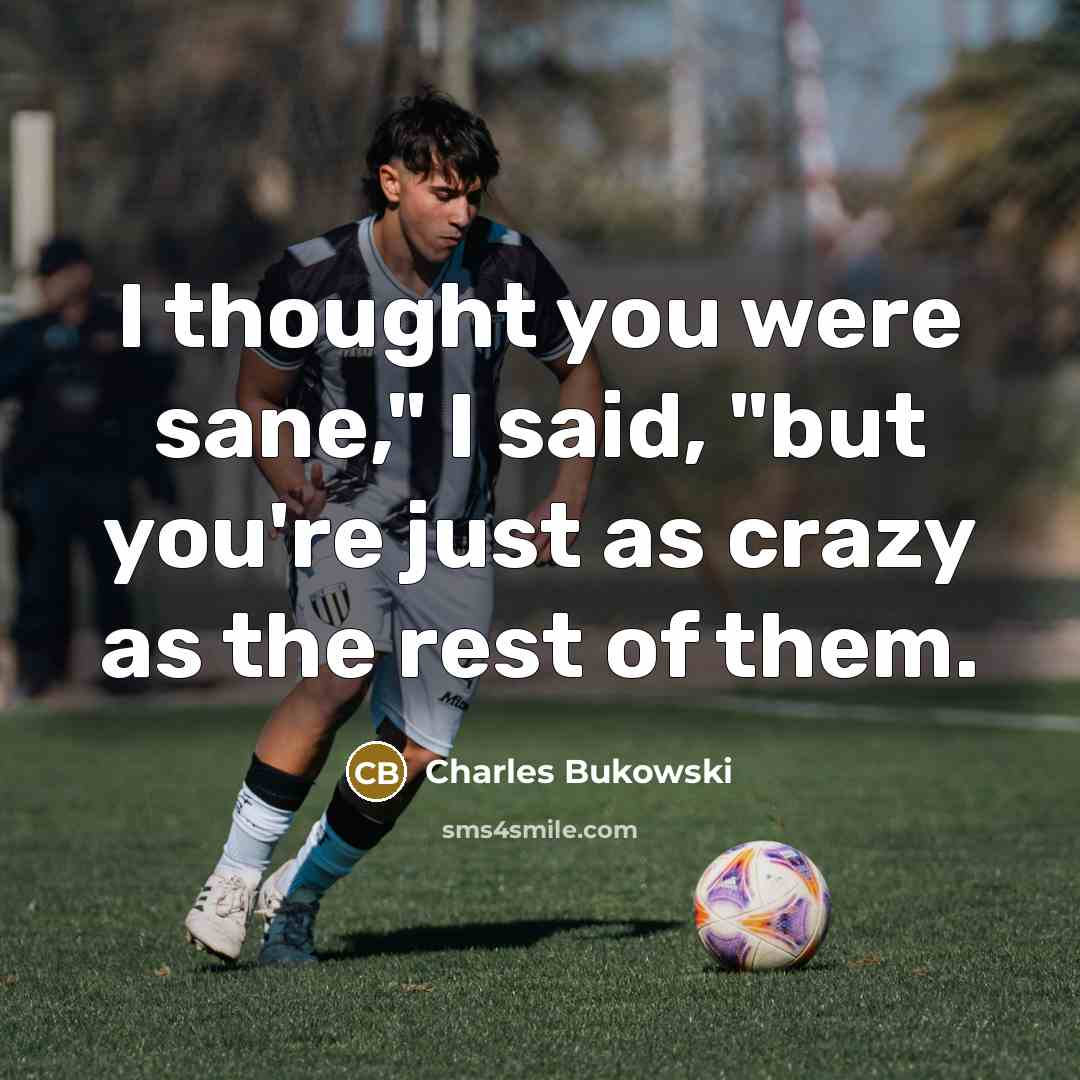 “I thought you were sane," I said, "but you're just…” quote by Charles Bukowski