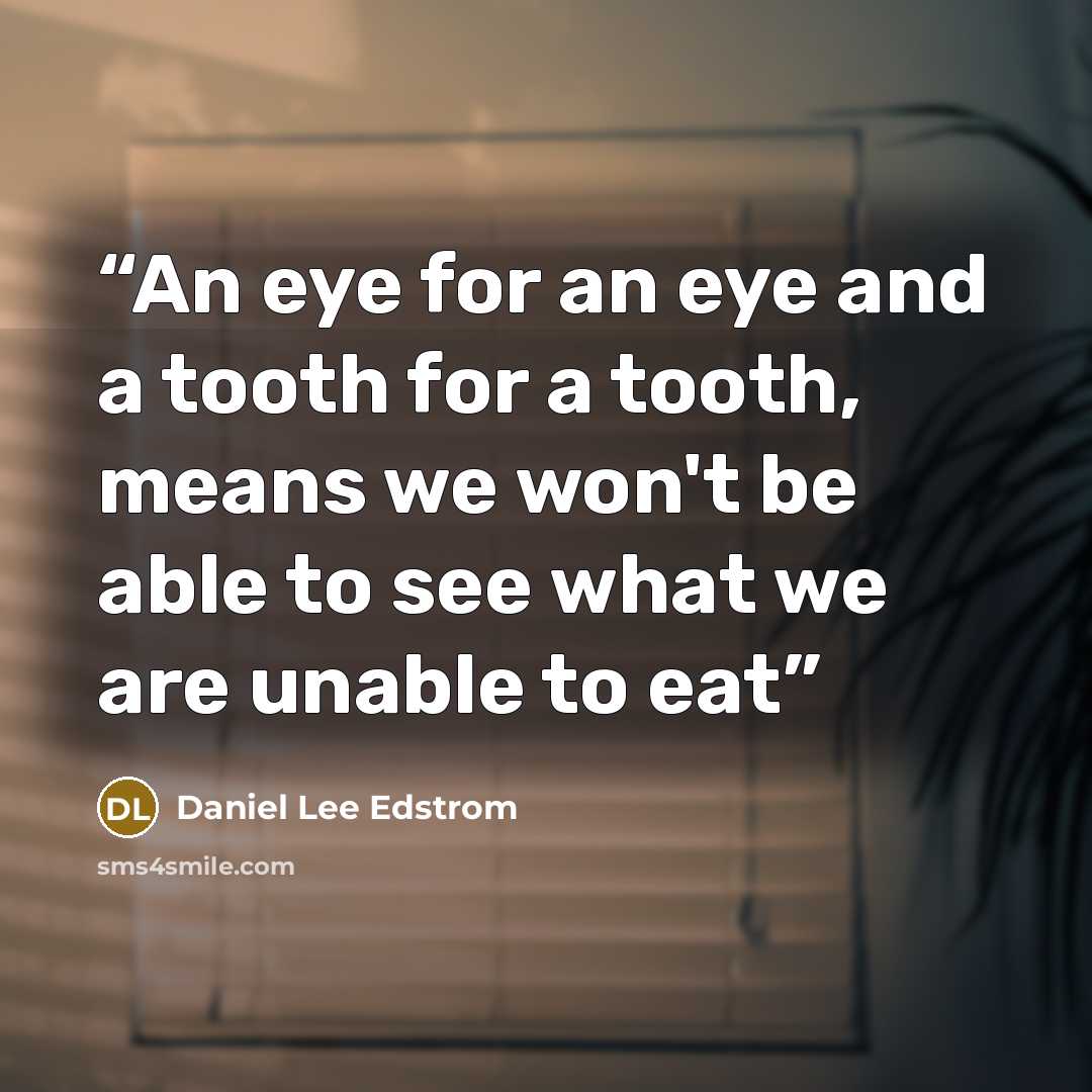 “An eye for an eye and a tooth for a tooth, means we won't be able to see what we are unable to eat” quote by Daniel Lee Edstrom