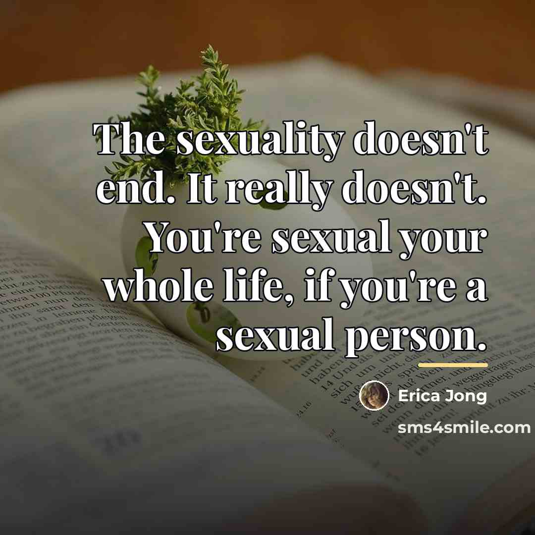 “The sexuality doesn't end. It really doesn't. You're sexual your…” quote by Erica Jong