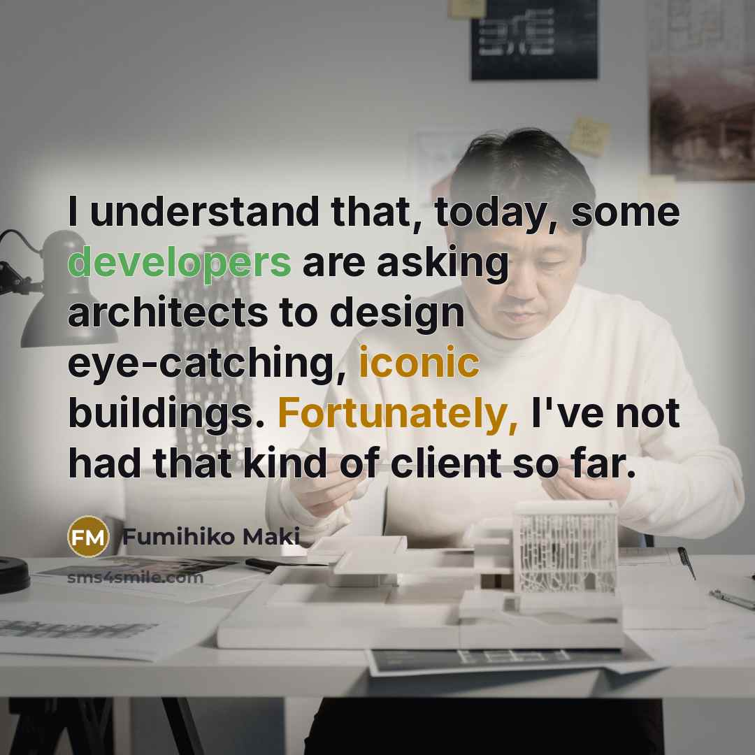 “I understand that, today, some developers are asking architects to design eye-catching, iconic buildings. Fortunately, I've not had that kind of client so far.” quote by Fumihiko Maki