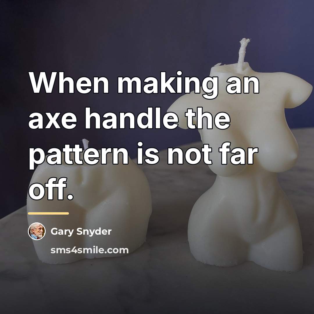 “When making an axe handle the pattern is not far…” quote by Gary Snyder
