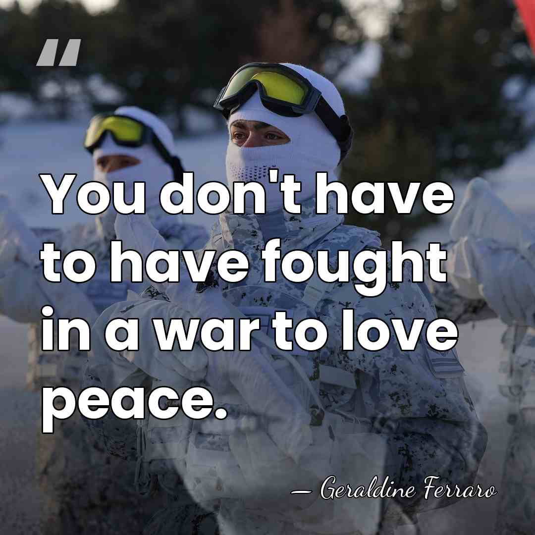 You don't have to have fought in a war to love peace. - Geraldine Ferraro
