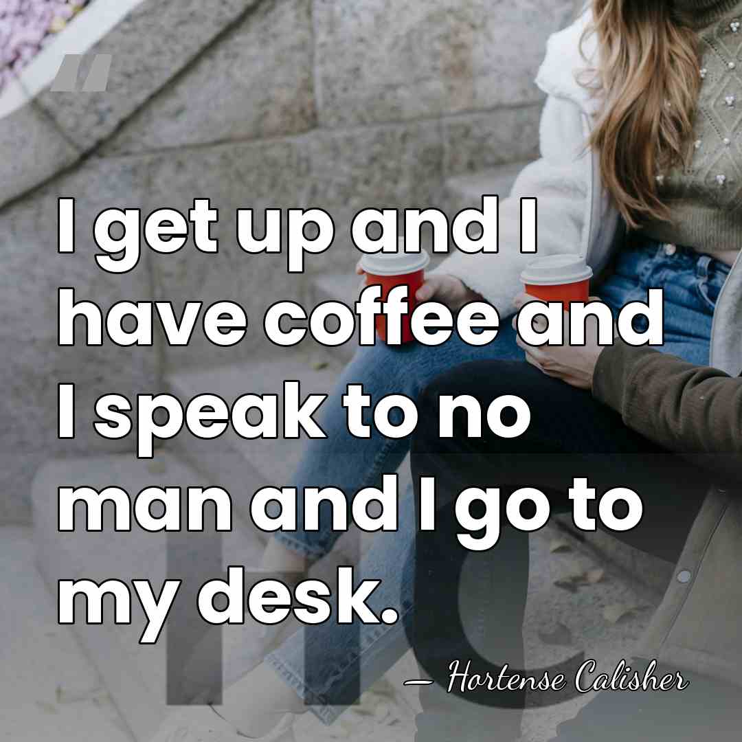 I get up and I have coffee and I speak to no&hellip; - Hortense Calisher