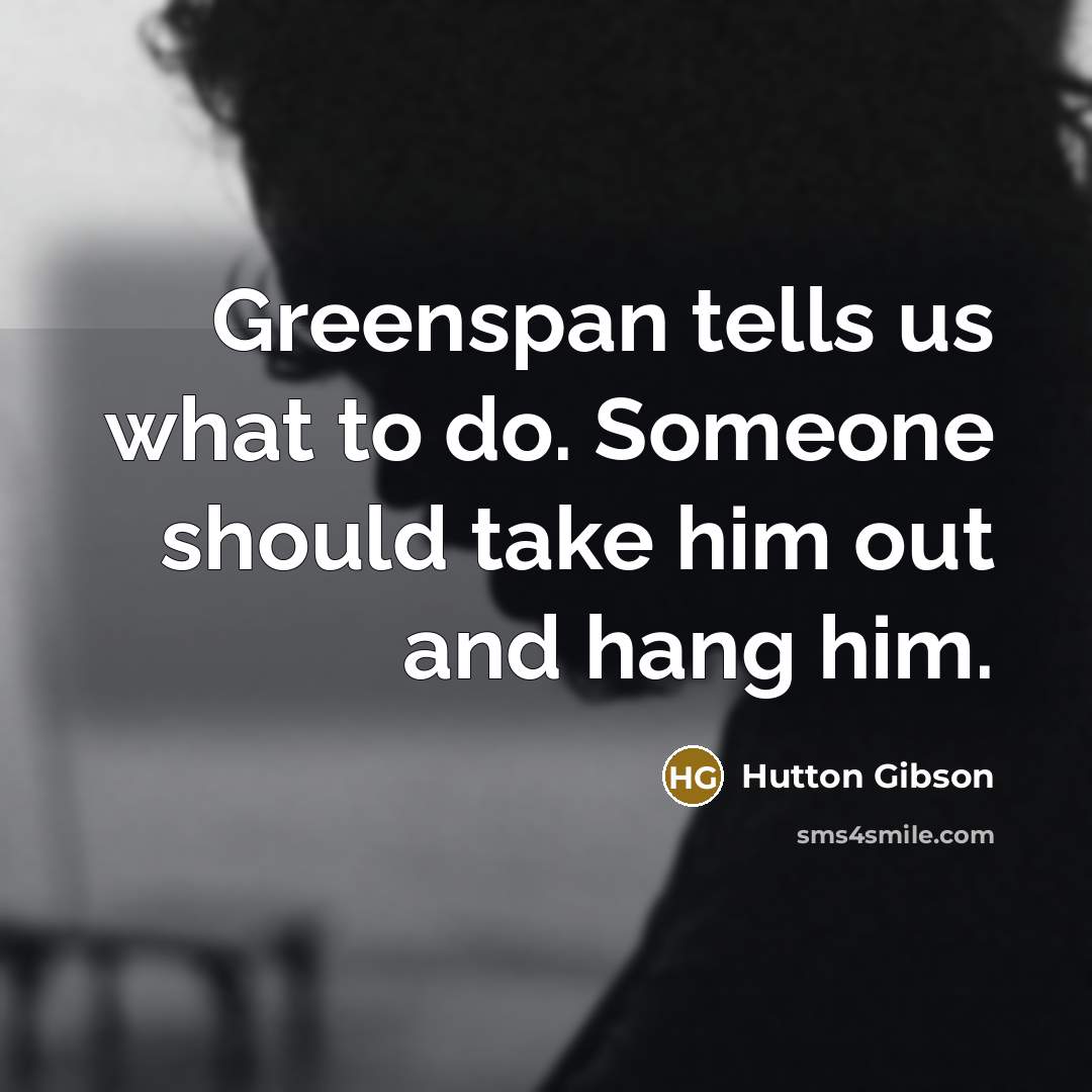 “Greenspan tells us what to do. Someone should take him…” quote by Hutton Gibson