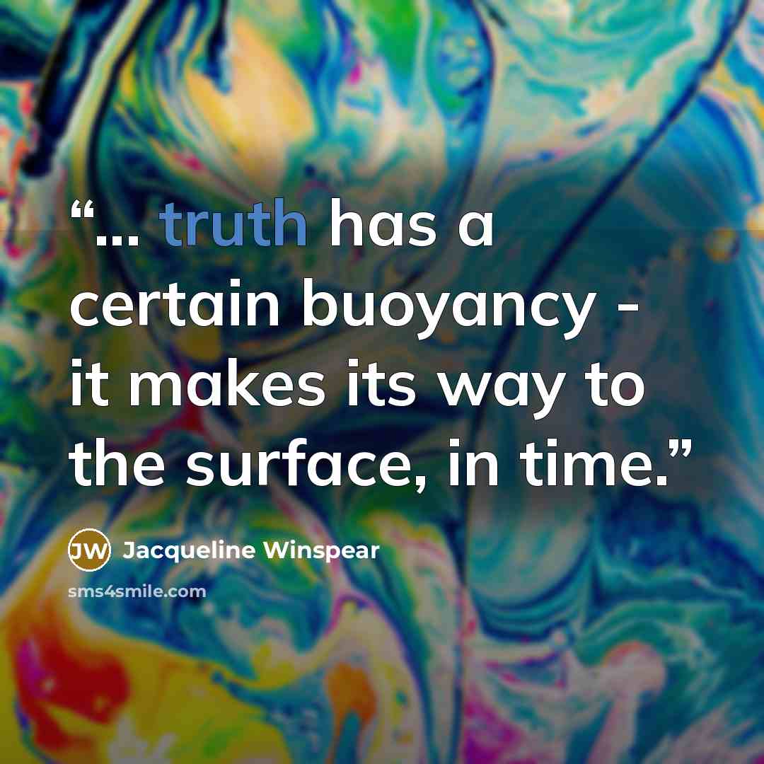 “... truth has a certain buoyancy - it makes its way to the surface, in time.” quote by Jacqueline Winspear