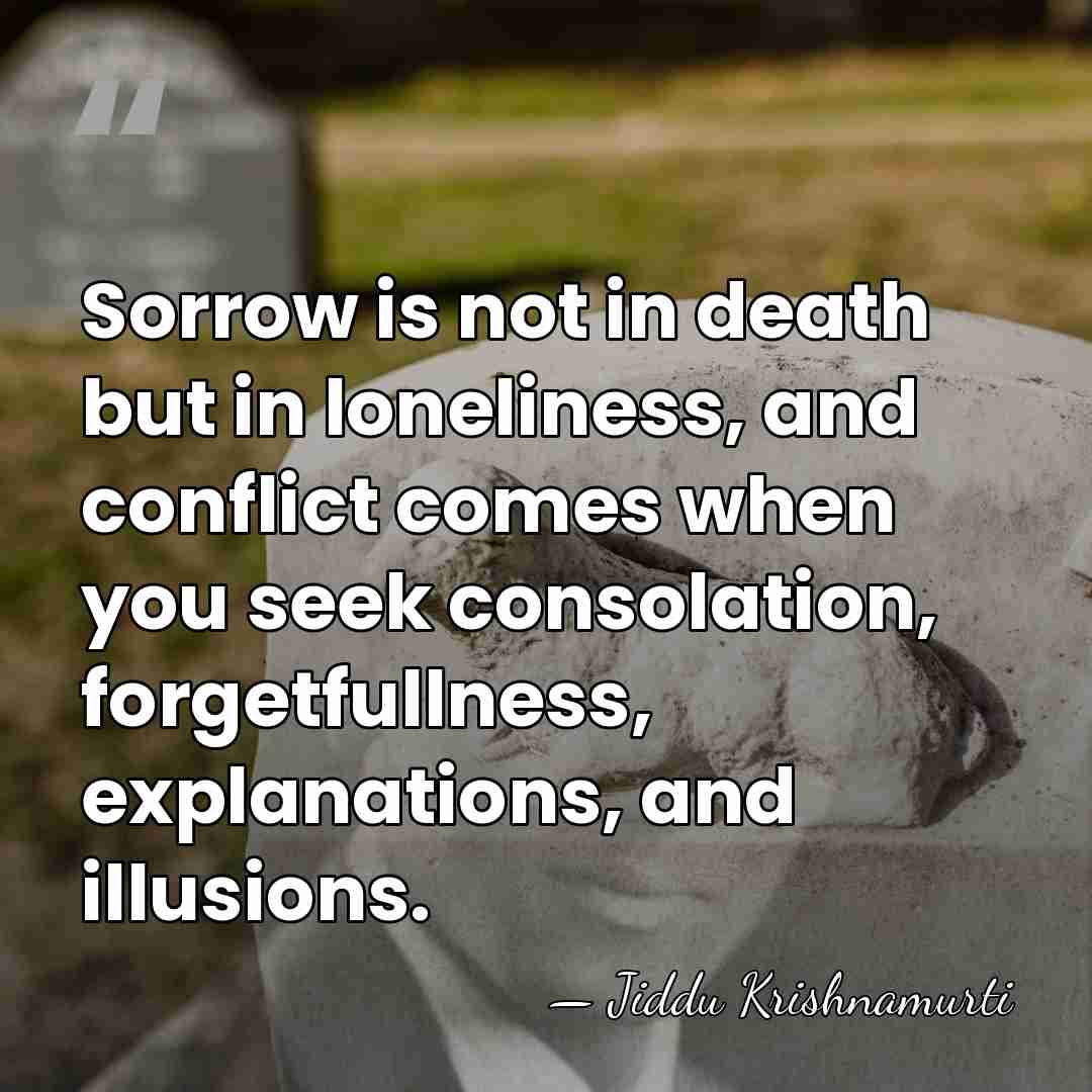 Sorrow is not in death but in loneliness, and conflict comes when&hellip; - Jiddu Krishnamurti
