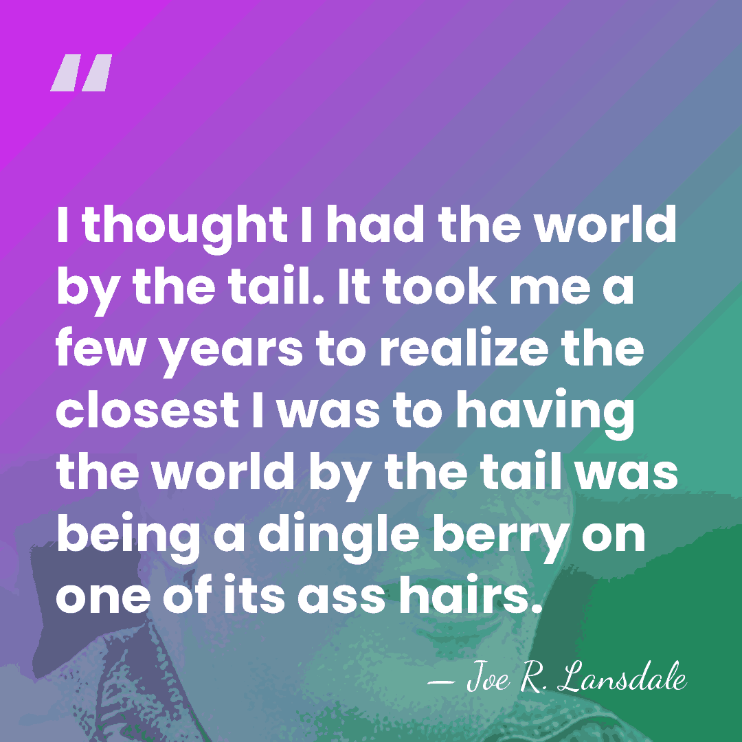 I thought I had the world by the tail. It took me&hellip; - Joe R. Lansdale