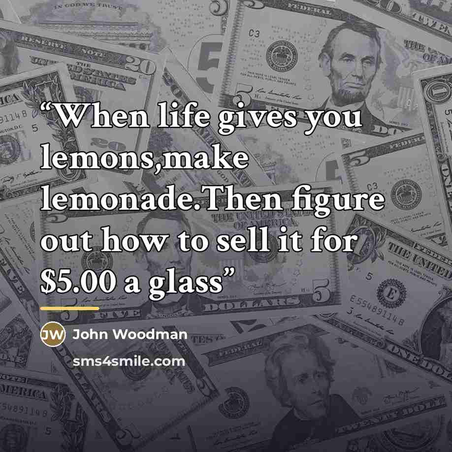 “When life gives you lemons,make lemonade.Then figure out how to sell it for $5.00 a glass” quote by John Woodman
