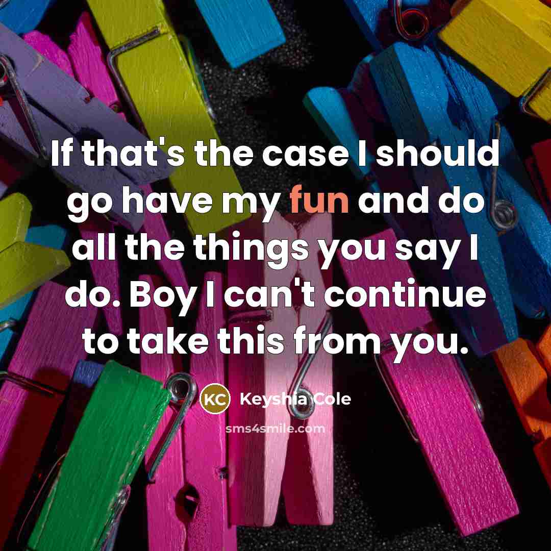 “If that's the case I should go have my fun and do all the things you say I do. Boy I can't continue to take this from you.” quote by Keyshia Cole