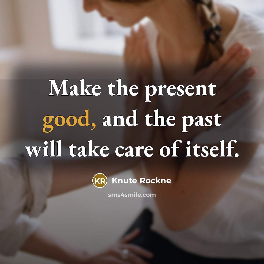 “Make the present good, and the past will take care…” quote by Knute Rockne