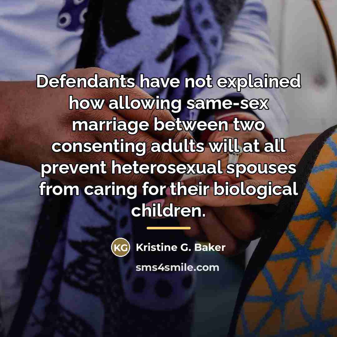 “Defendants have not explained how allowing same-sex marriage between two…” quote by Kristine G. Baker