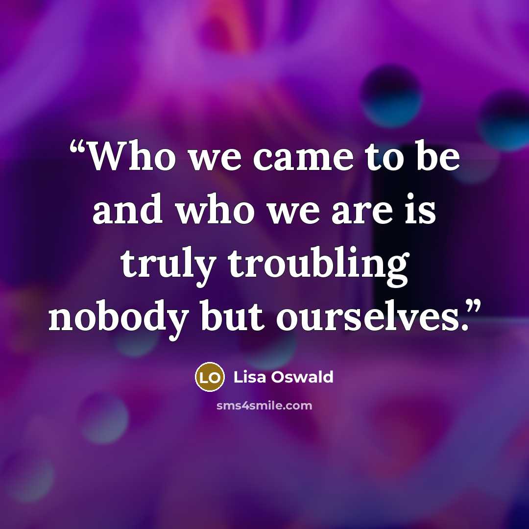 “Who we came to be and who we are is truly troubling nobody but ourselves.” quote by Lisa Oswald