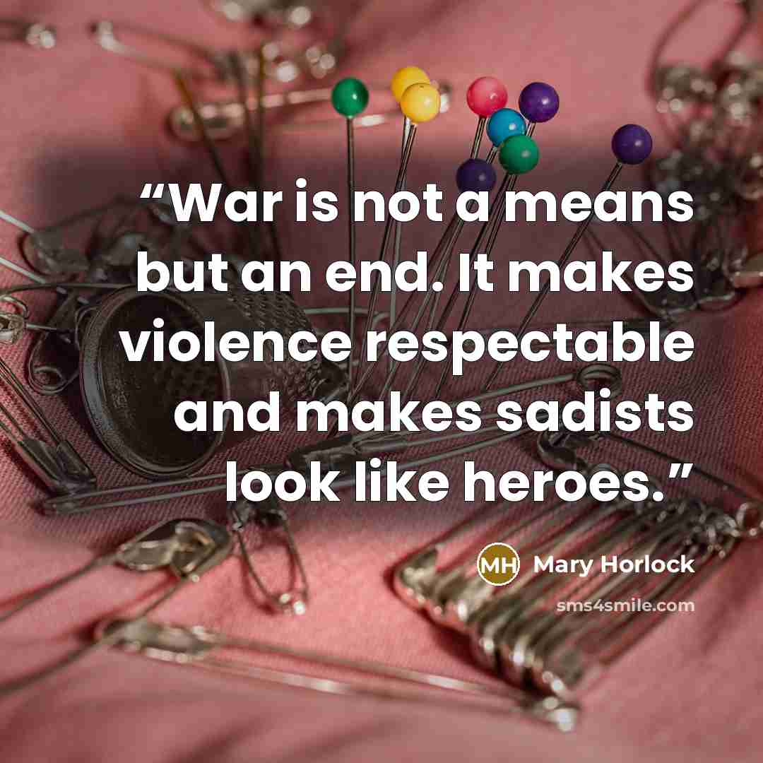 “War is not a means but an end. It makes violence respectable and makes sadists look like heroes.” quote by Mary Horlock