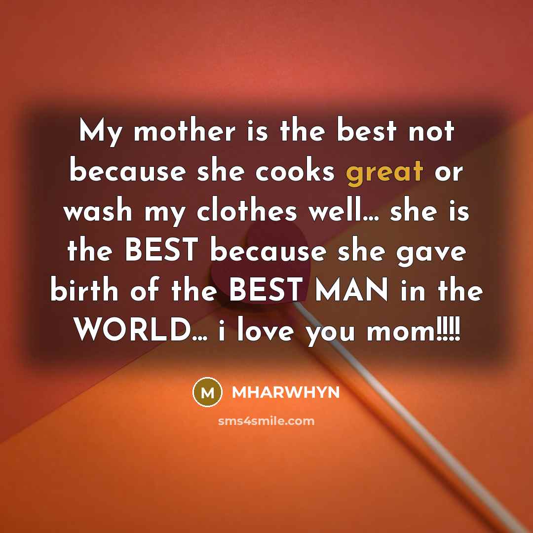 “My mother is the best not because she cooks great or wash my clothes well… she is the BEST because she gave birth of the BEST MAN in the WORLD... i love you mom!!!!” quote by MHARWHYN
