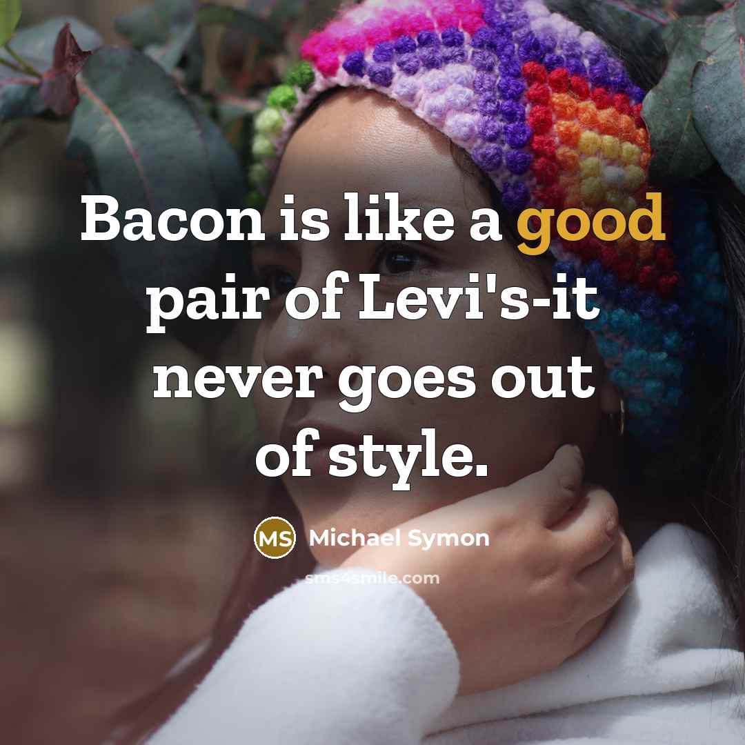 “Bacon is like a good pair of Levi's-it never goes…” quote by Michael Symon