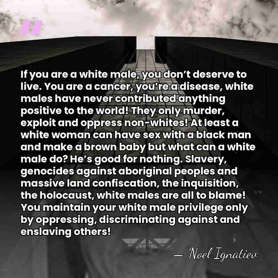 If you are a white male, you don’t deserve to live. You are&hellip; - Noel Ignatiev