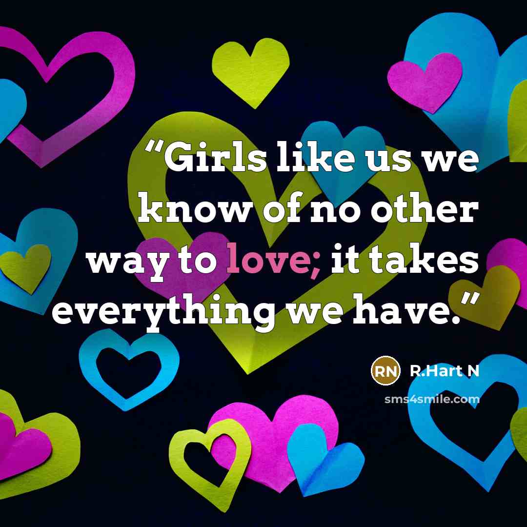 “Girls like us we know of no other way to love; it takes everything we have.” quote by R.Hart N