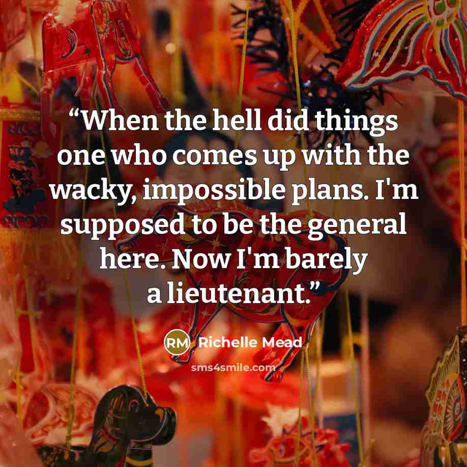 “When the hell did things one who comes up with the wacky, impossible plans. I'm supposed to be the general here. Now I'm barely a lieutenant.” quote by Richelle Mead