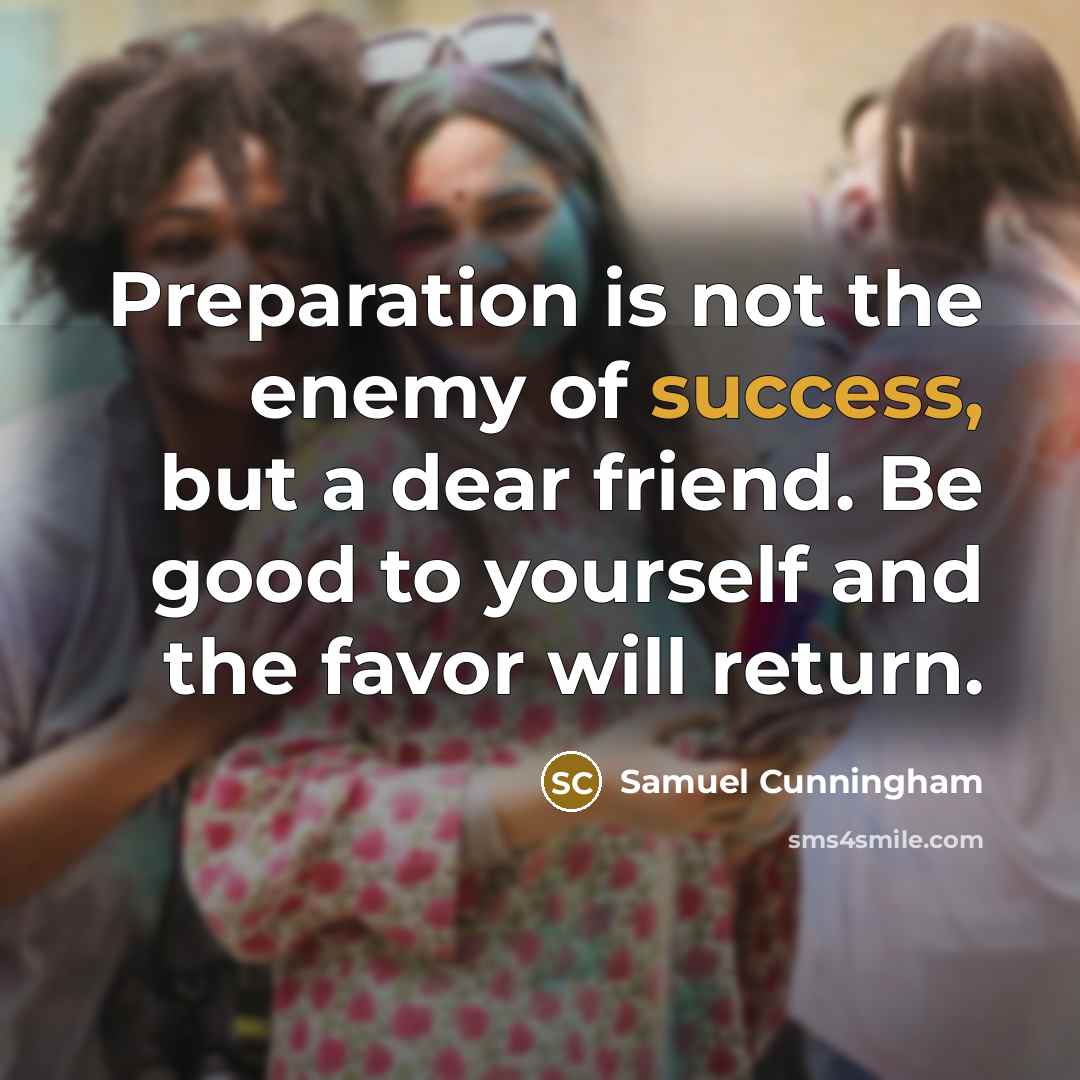 “Preparation is not the enemy of success, but a dear friend. Be good to yourself and the favor will return.” quote by Samuel Cunningham