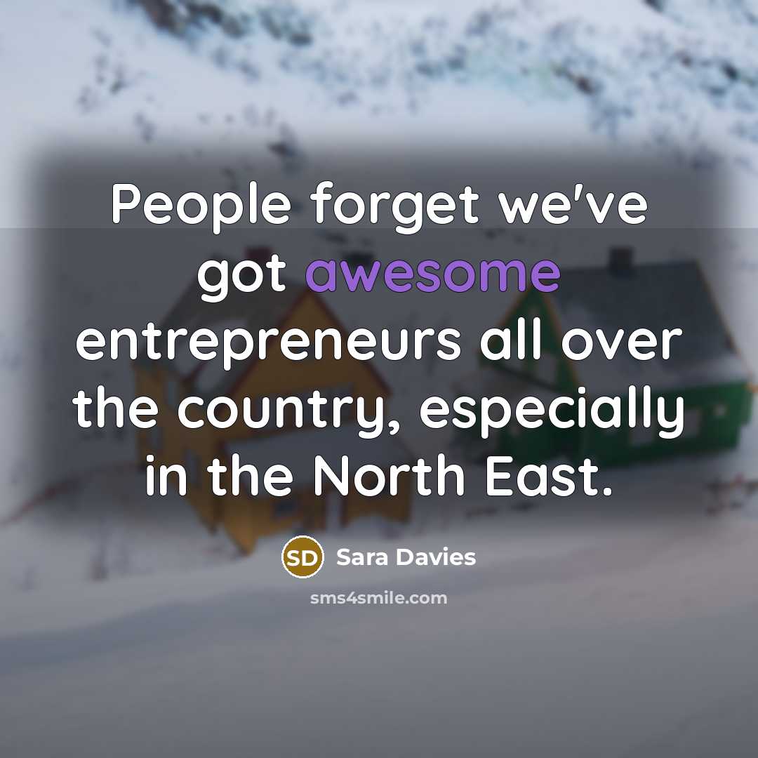 “People forget we've got awesome entrepreneurs all over the country,…” quote by Sara Davies