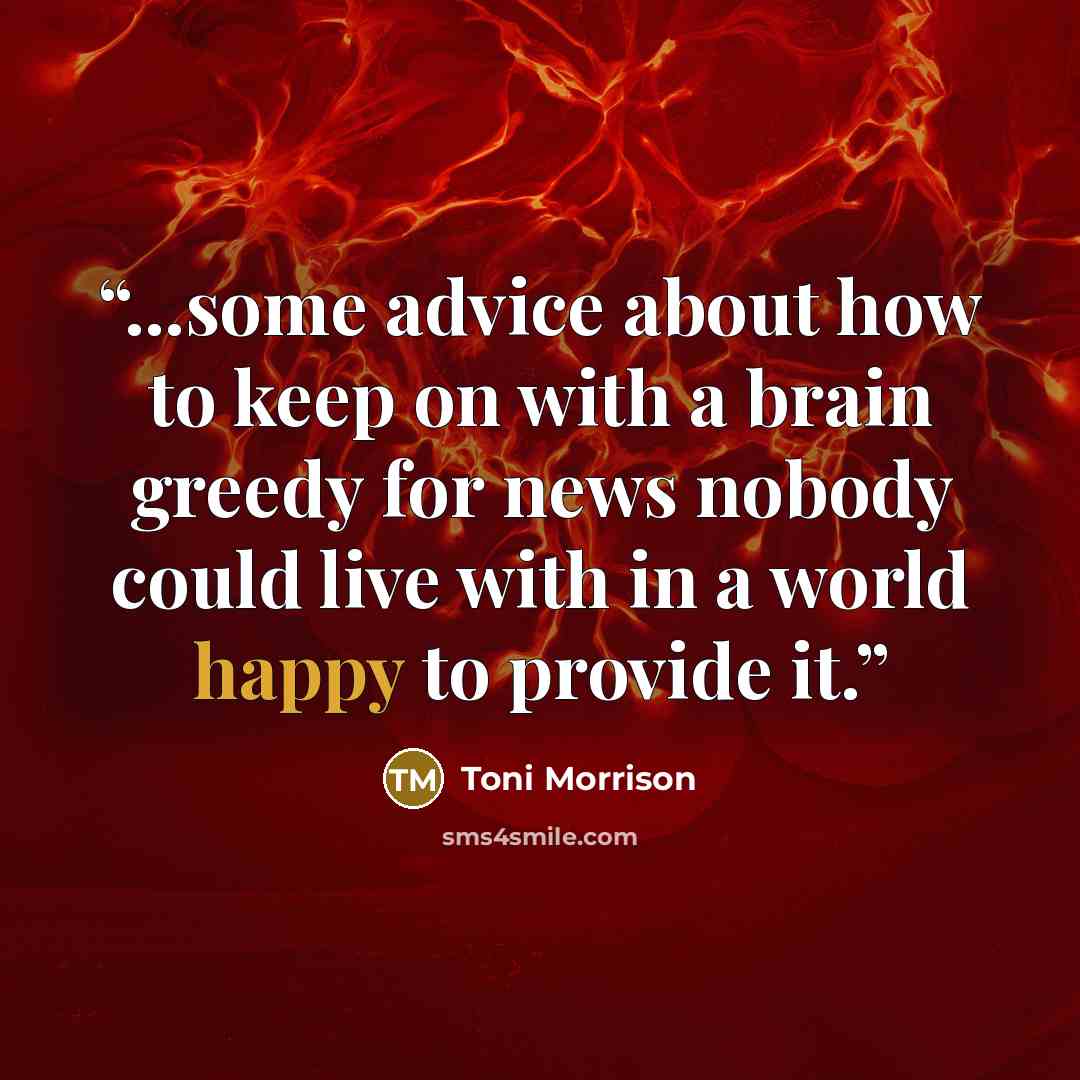 “...some advice about how to keep on with a brain greedy for news nobody could live with in a world happy to provide it.” quote by Toni Morrison