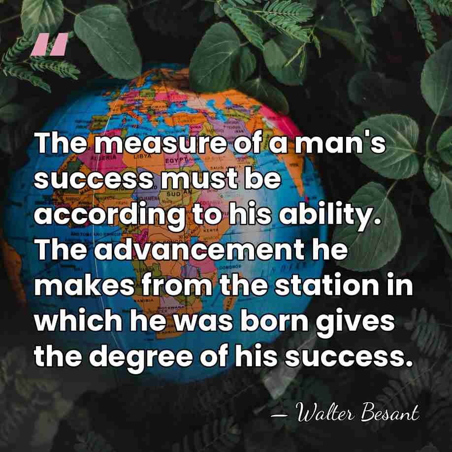 The measure of a man's success must be according to his ability.&hellip; - Walter Besant