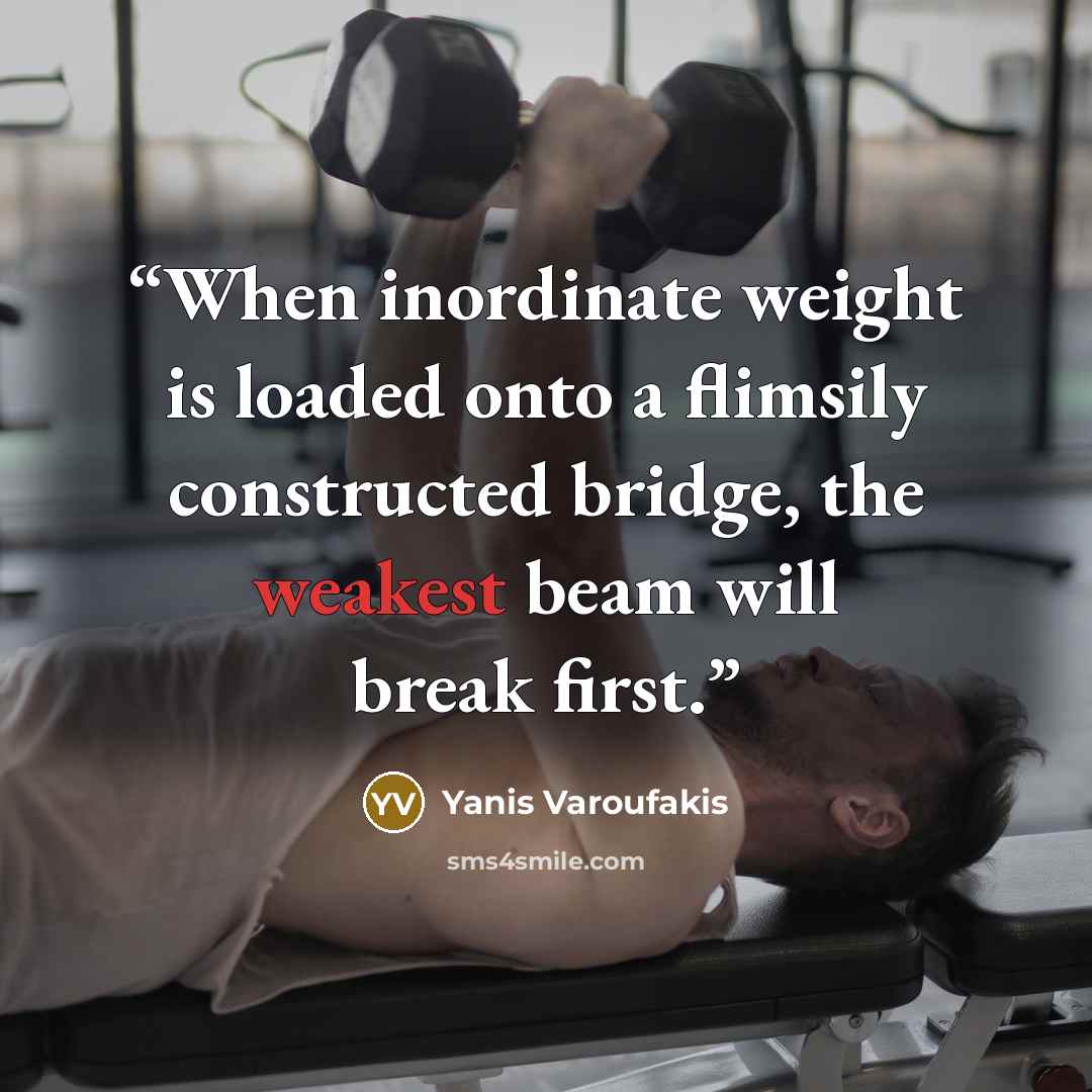 “When inordinate weight is loaded onto a flimsily constructed bridge, the weakest beam will break first.” quote by Yanis Varoufakis