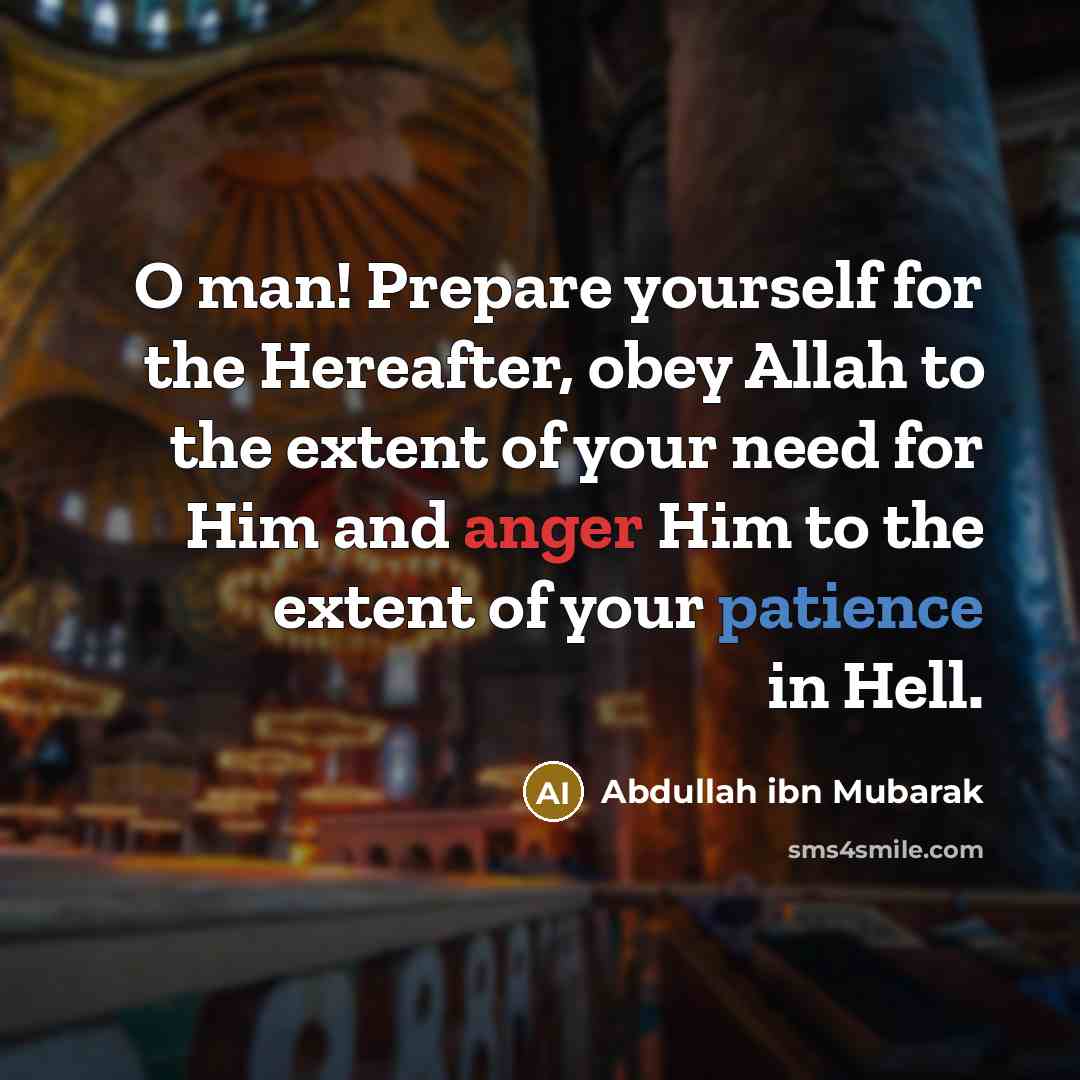 “O man! Prepare yourself for the Hereafter, obey Allah to the extent of your need for Him and anger Him to the extent of your patience in Hell.” quote by Abdullah ibn Mubarak