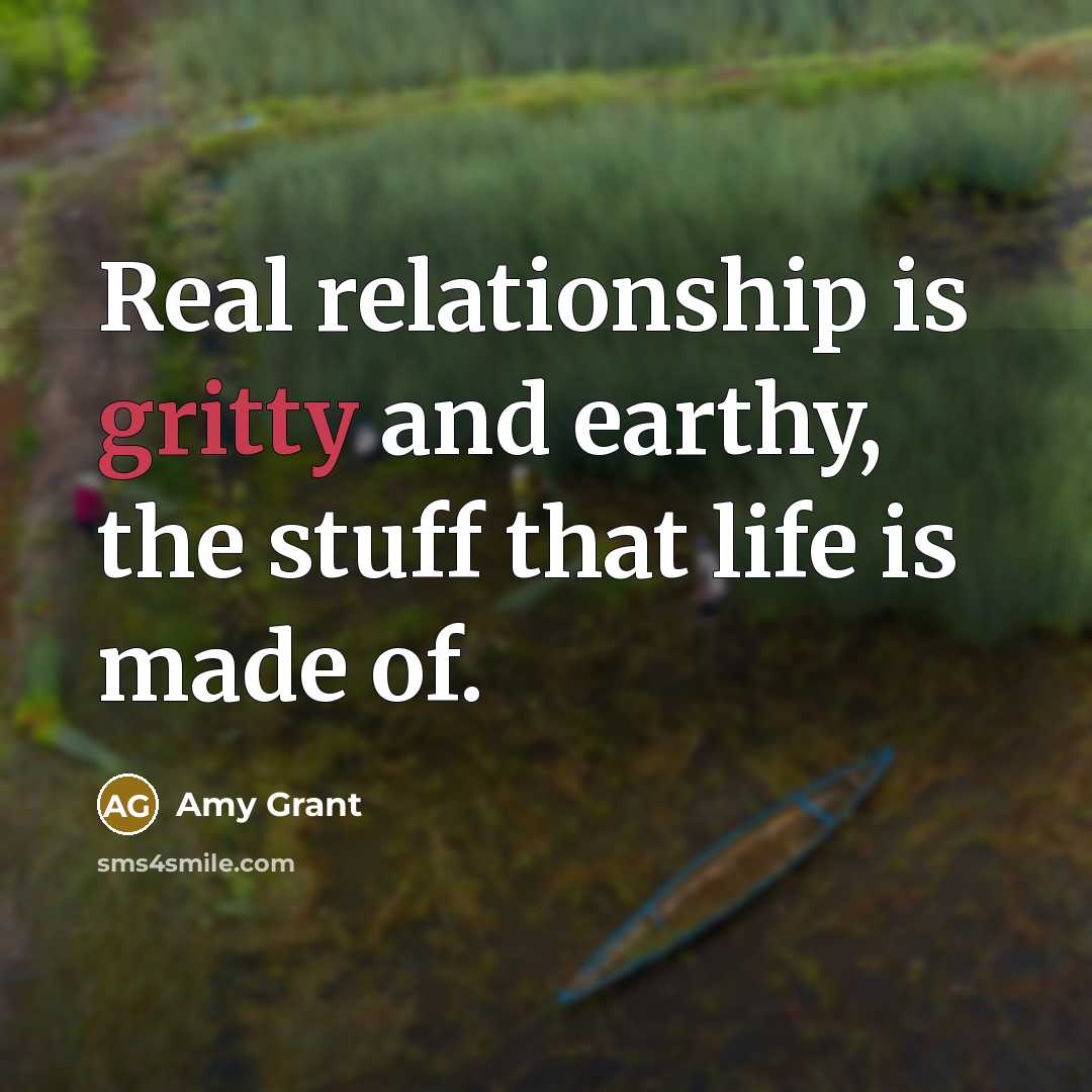 “Real relationship is gritty and earthy, the stuff that life…” quote by Amy Grant