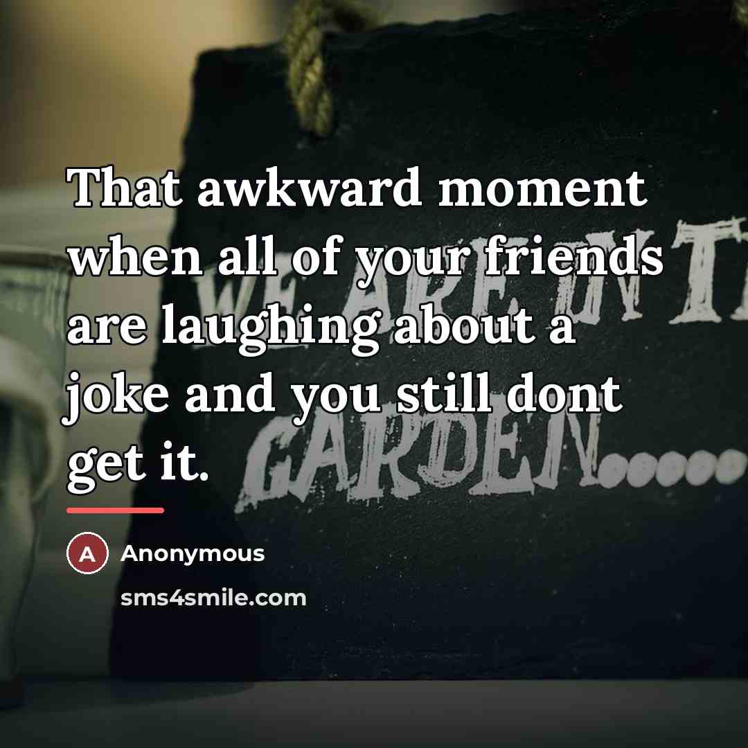 “That awkward moment when all of your friends are laughing…” quote by Anonymous
