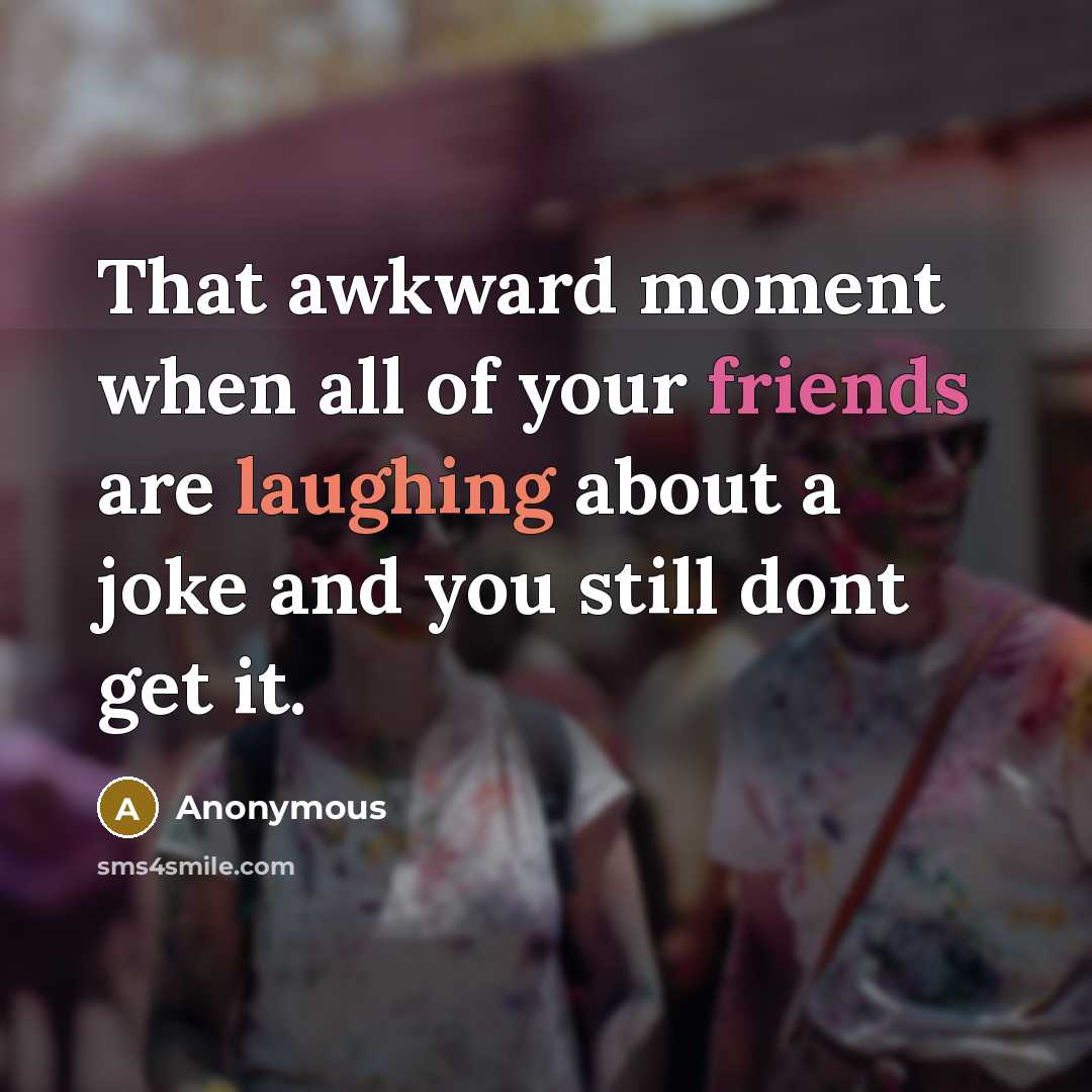 “That awkward moment when all of your friends are laughing about a joke and you still dont get it.” quote by Anonymous