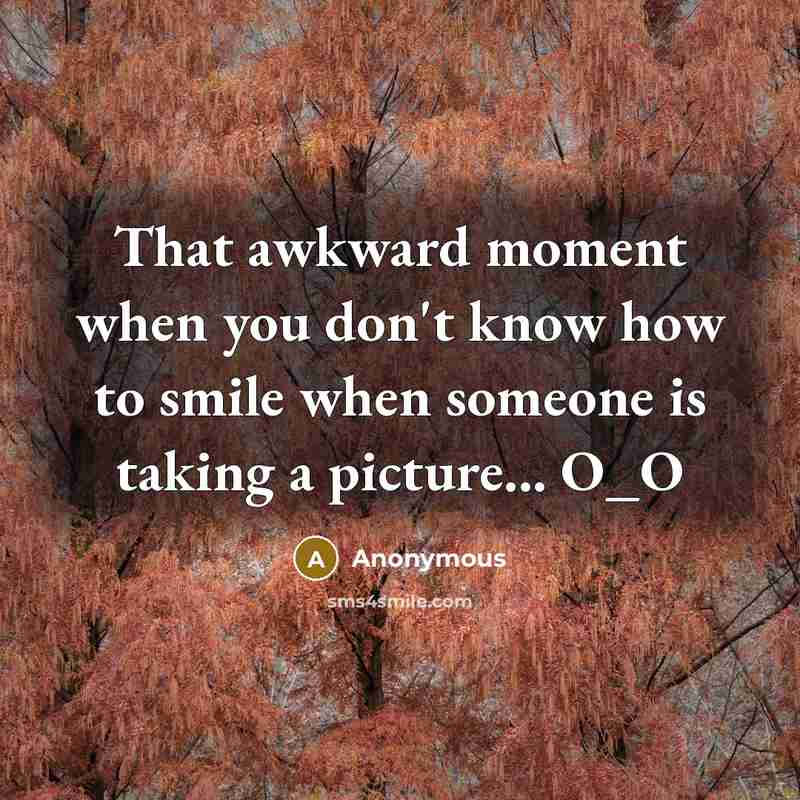 “That awkward moment when you don't know how to smile when someone is taking a picture... O_O” quote by Anonymous