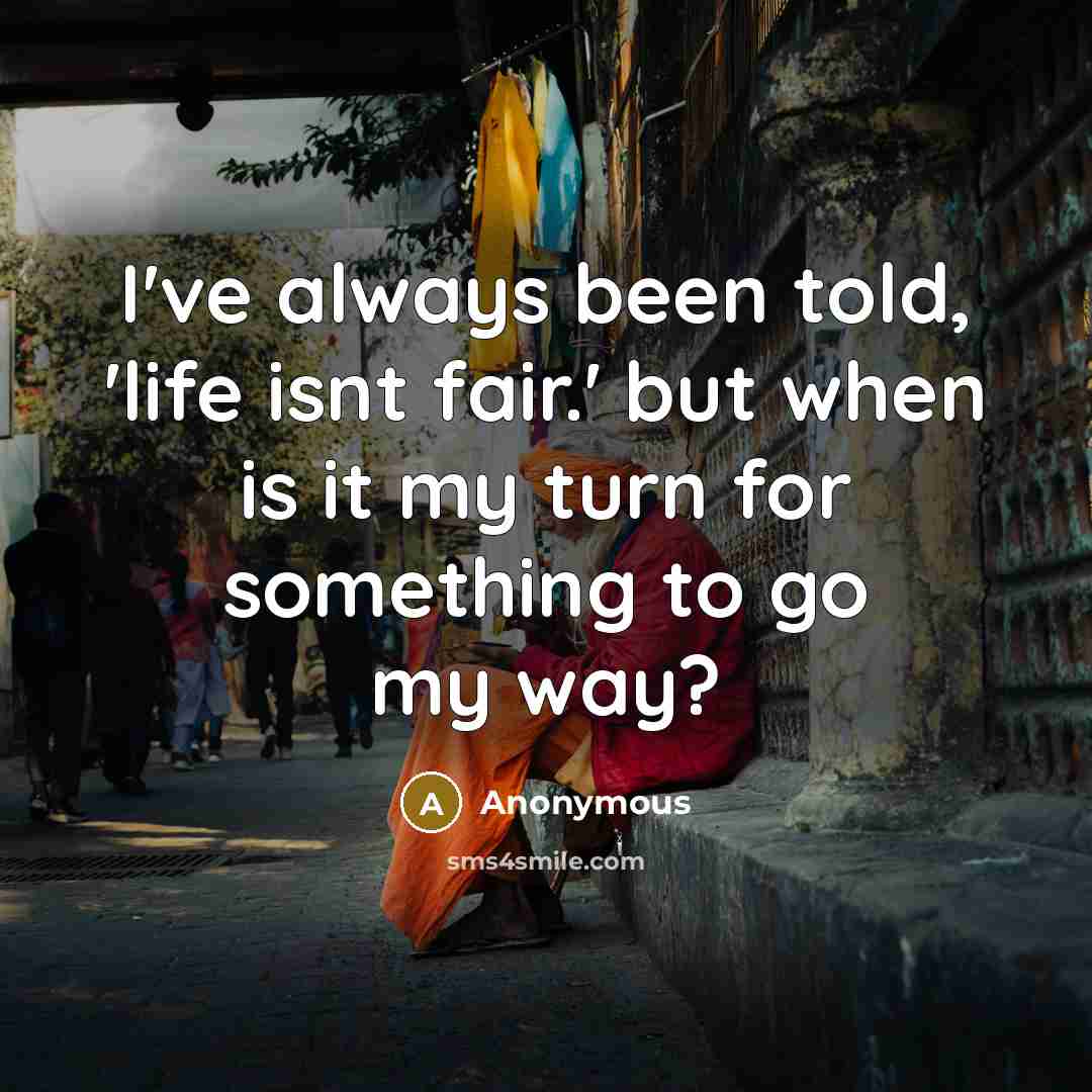“I've always been told, 'life isnt fair.' but when is it my turn for something to go my way?” quote by Anonymous