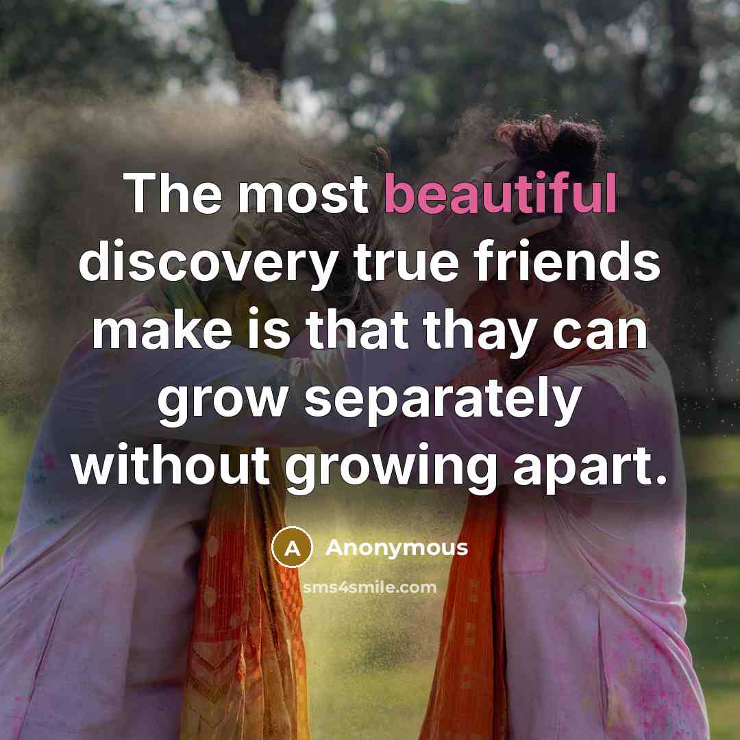 “The most beautiful discovery true friends make is that thay can grow separately without growing apart.” quote by Anonymous