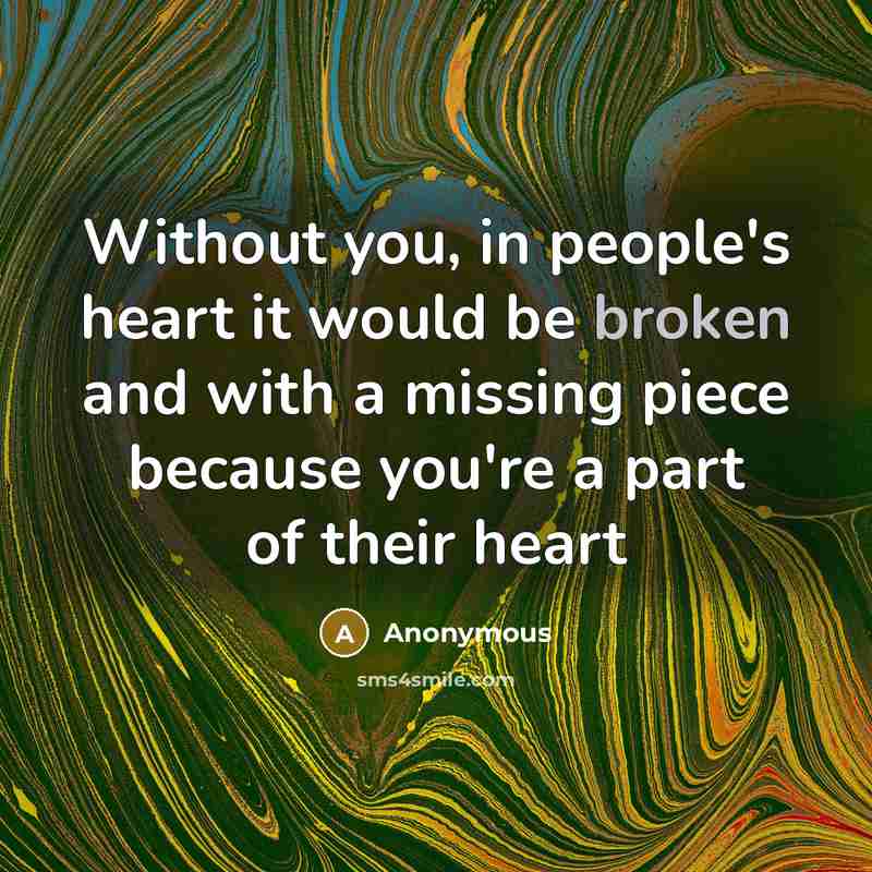 “Without you, in people's heart it would be broken and with a missing piece because you're a part of their heart” quote by Anonymous