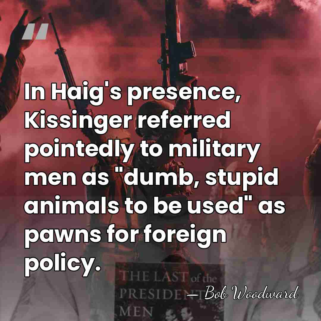 In Haig's presence, Kissinger referred pointedly to military men as "dumb, stupid&hellip; - Bob Woodward
